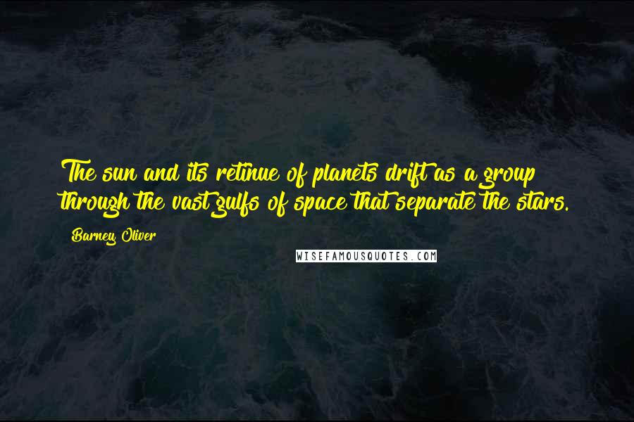 Barney Oliver Quotes: The sun and its retinue of planets drift as a group through the vast gulfs of space that separate the stars.