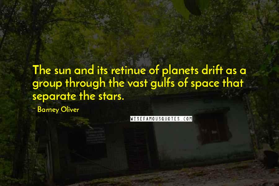 Barney Oliver Quotes: The sun and its retinue of planets drift as a group through the vast gulfs of space that separate the stars.