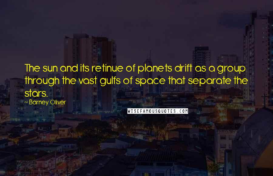 Barney Oliver Quotes: The sun and its retinue of planets drift as a group through the vast gulfs of space that separate the stars.