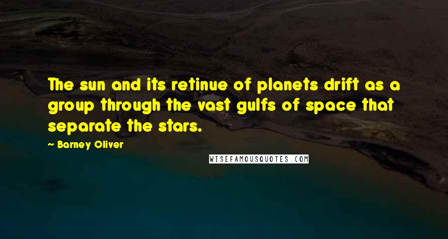 Barney Oliver Quotes: The sun and its retinue of planets drift as a group through the vast gulfs of space that separate the stars.