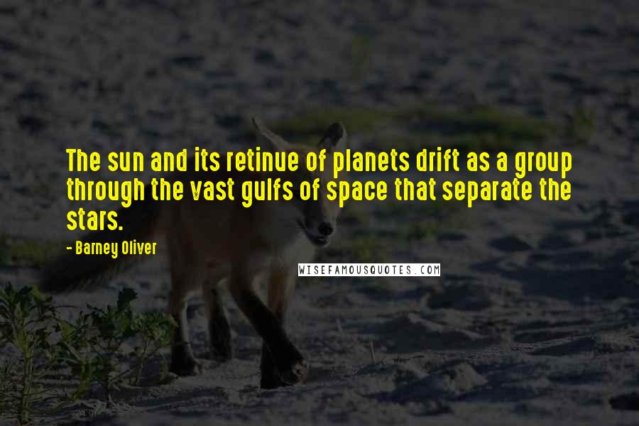 Barney Oliver Quotes: The sun and its retinue of planets drift as a group through the vast gulfs of space that separate the stars.