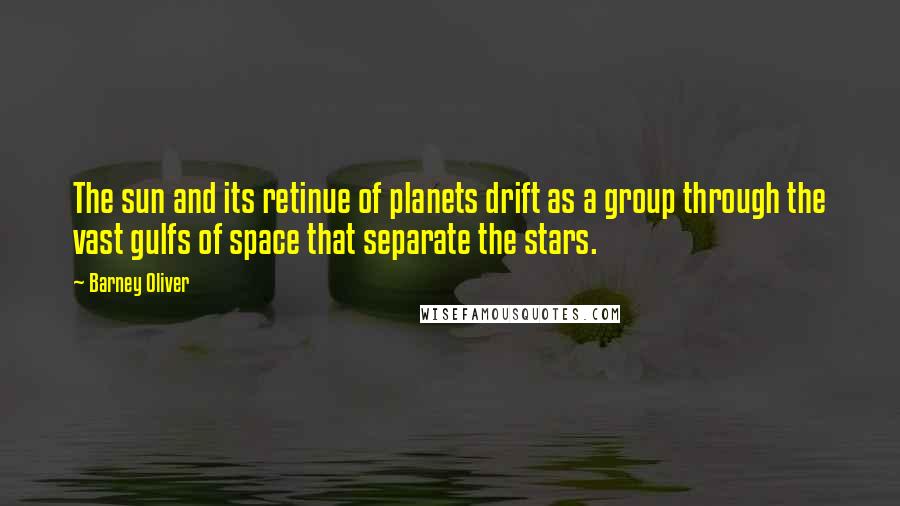 Barney Oliver Quotes: The sun and its retinue of planets drift as a group through the vast gulfs of space that separate the stars.