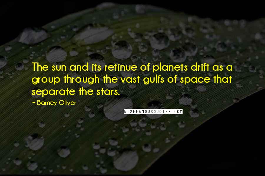 Barney Oliver Quotes: The sun and its retinue of planets drift as a group through the vast gulfs of space that separate the stars.
