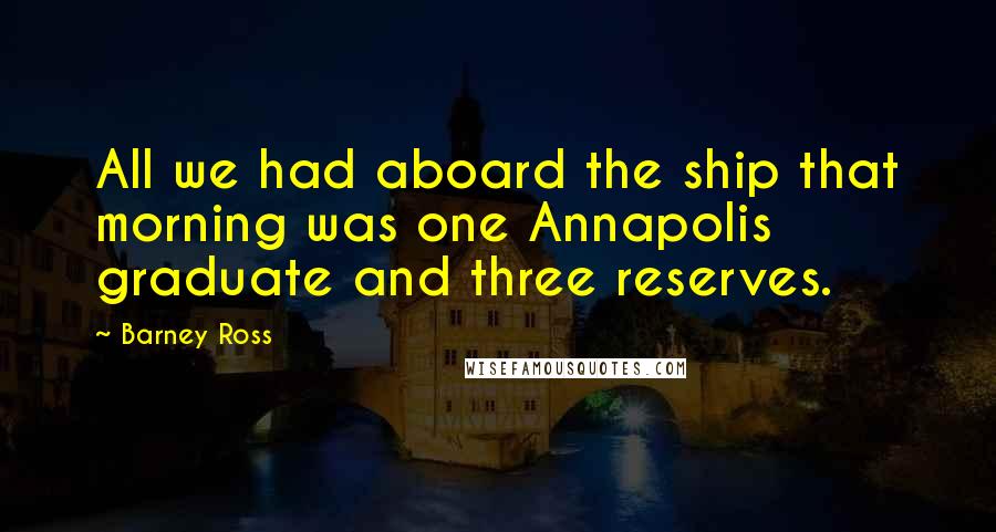Barney Ross Quotes: All we had aboard the ship that morning was one Annapolis graduate and three reserves.
