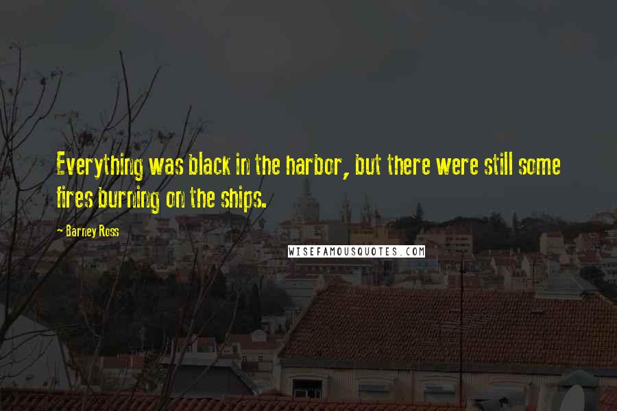 Barney Ross Quotes: Everything was black in the harbor, but there were still some fires burning on the ships.