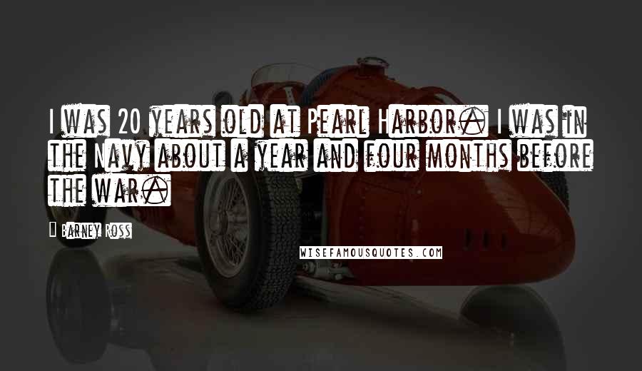 Barney Ross Quotes: I was 20 years old at Pearl Harbor. I was in the Navy about a year and four months before the war.