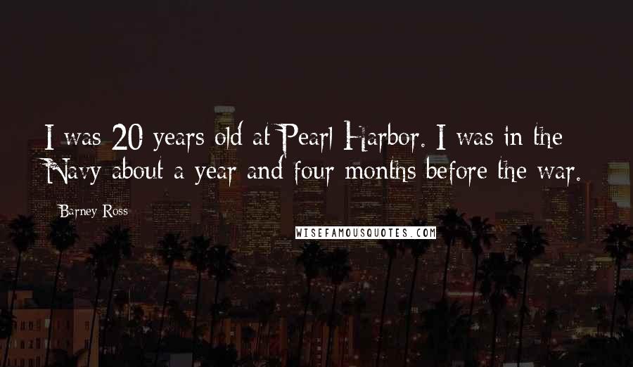 Barney Ross Quotes: I was 20 years old at Pearl Harbor. I was in the Navy about a year and four months before the war.