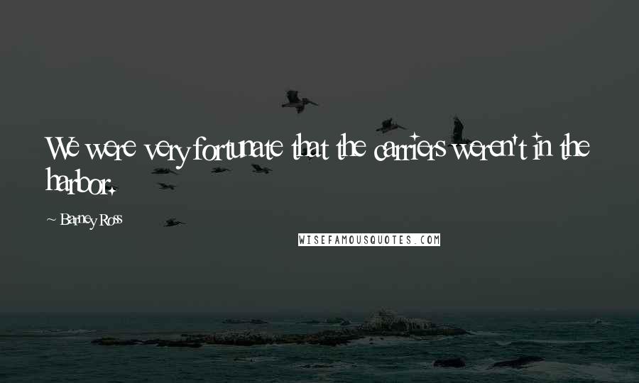 Barney Ross Quotes: We were very fortunate that the carriers weren't in the harbor.