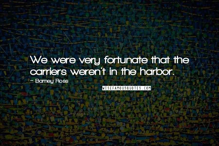 Barney Ross Quotes: We were very fortunate that the carriers weren't in the harbor.