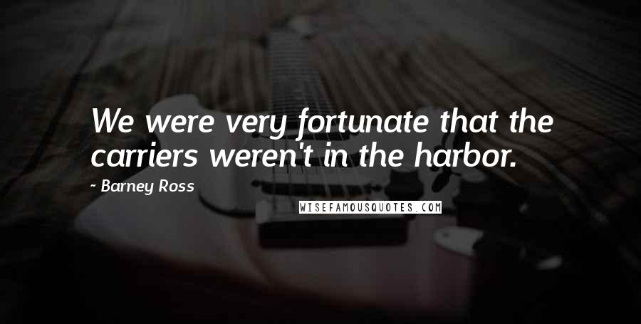 Barney Ross Quotes: We were very fortunate that the carriers weren't in the harbor.