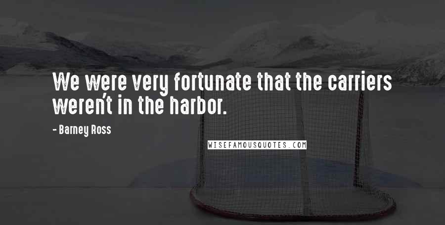 Barney Ross Quotes: We were very fortunate that the carriers weren't in the harbor.