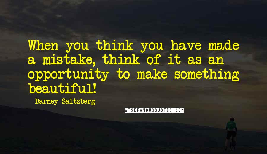 Barney Saltzberg Quotes: When you think you have made a mistake, think of it as an opportunity to make something beautiful!