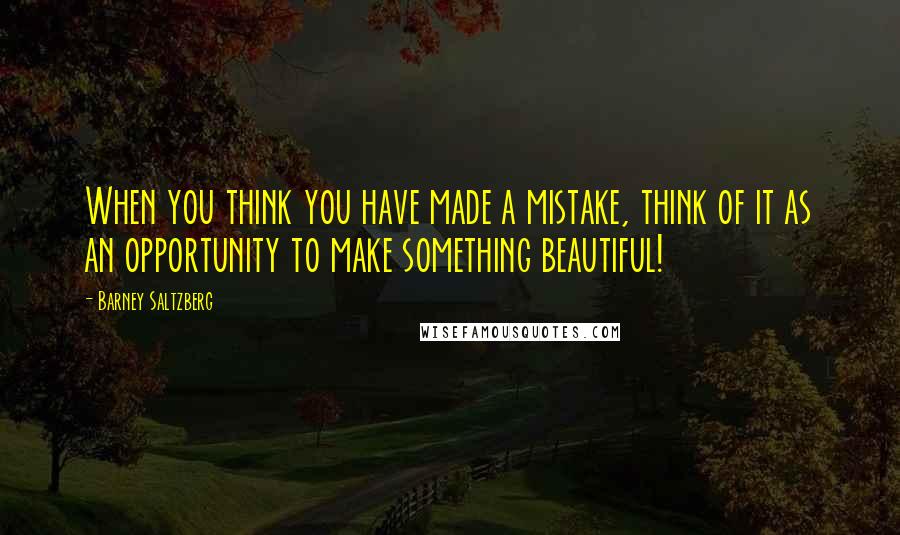 Barney Saltzberg Quotes: When you think you have made a mistake, think of it as an opportunity to make something beautiful!