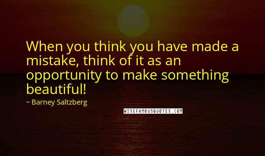 Barney Saltzberg Quotes: When you think you have made a mistake, think of it as an opportunity to make something beautiful!