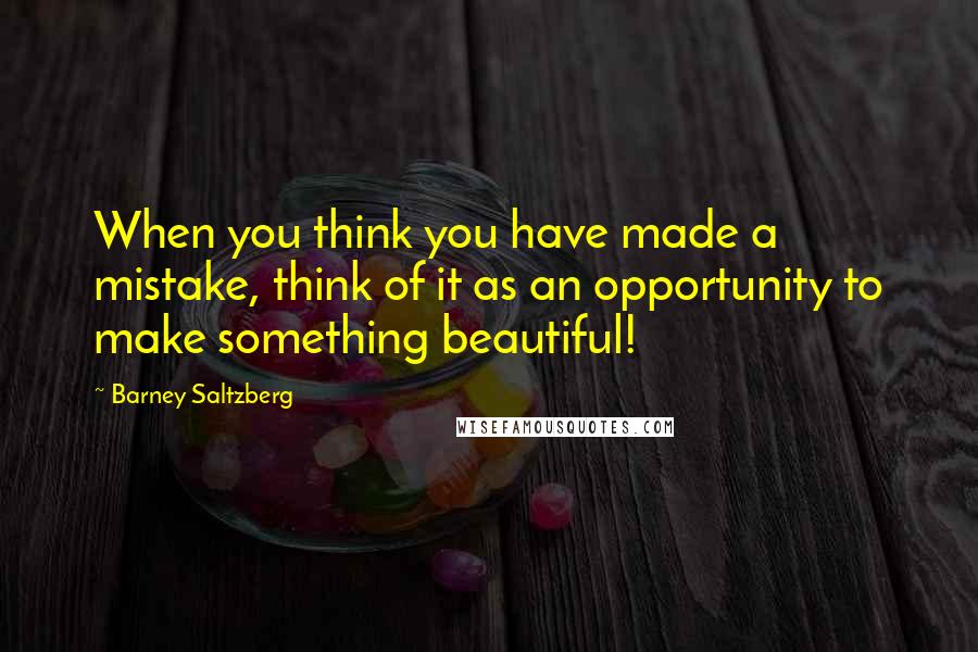 Barney Saltzberg Quotes: When you think you have made a mistake, think of it as an opportunity to make something beautiful!
