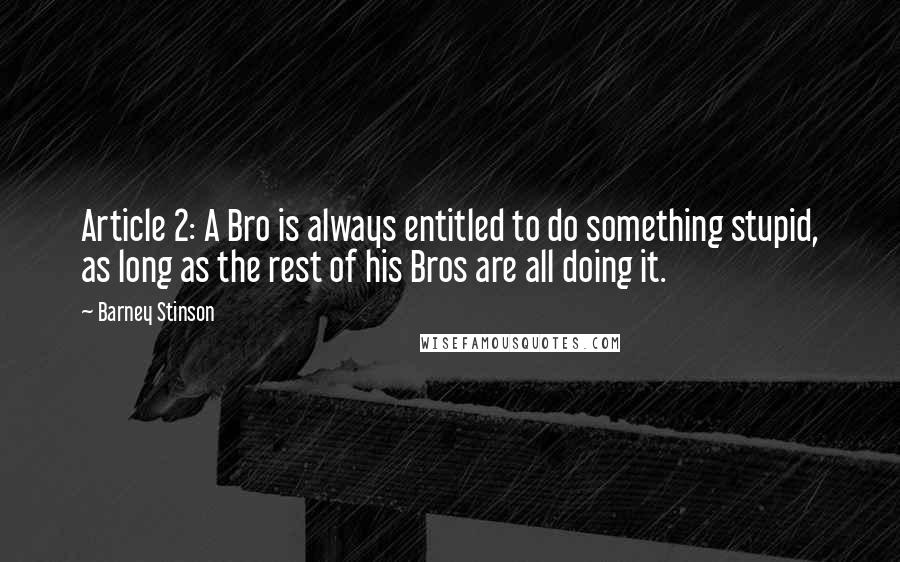 Barney Stinson Quotes: Article 2: A Bro is always entitled to do something stupid, as long as the rest of his Bros are all doing it.