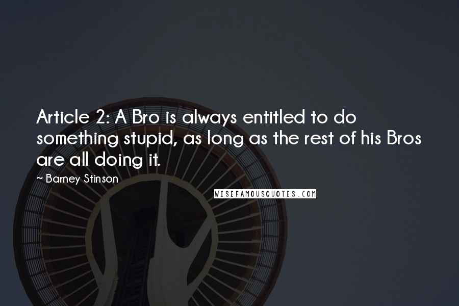 Barney Stinson Quotes: Article 2: A Bro is always entitled to do something stupid, as long as the rest of his Bros are all doing it.