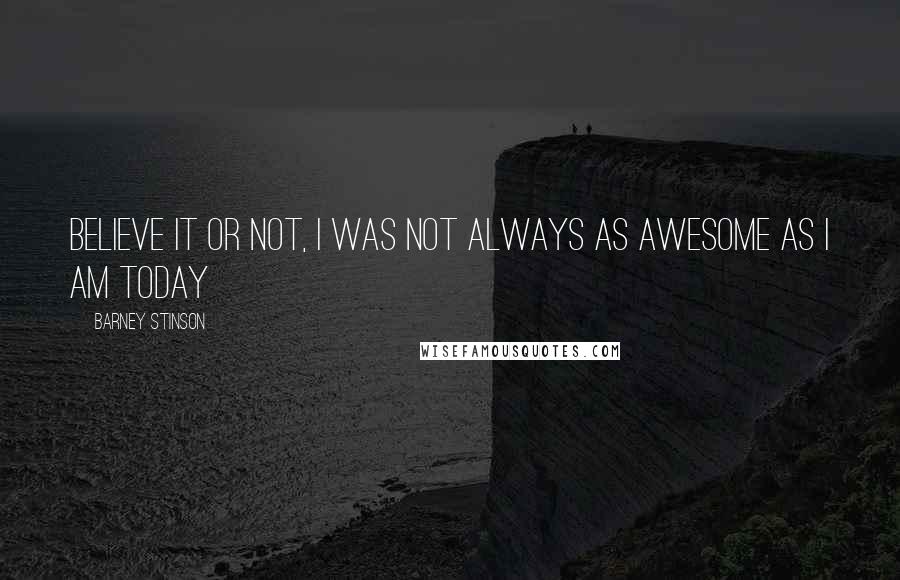 Barney Stinson Quotes: Believe it or not, I was not always as awesome as I am today