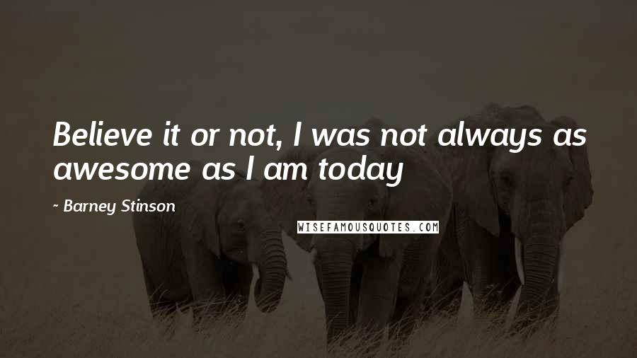 Barney Stinson Quotes: Believe it or not, I was not always as awesome as I am today