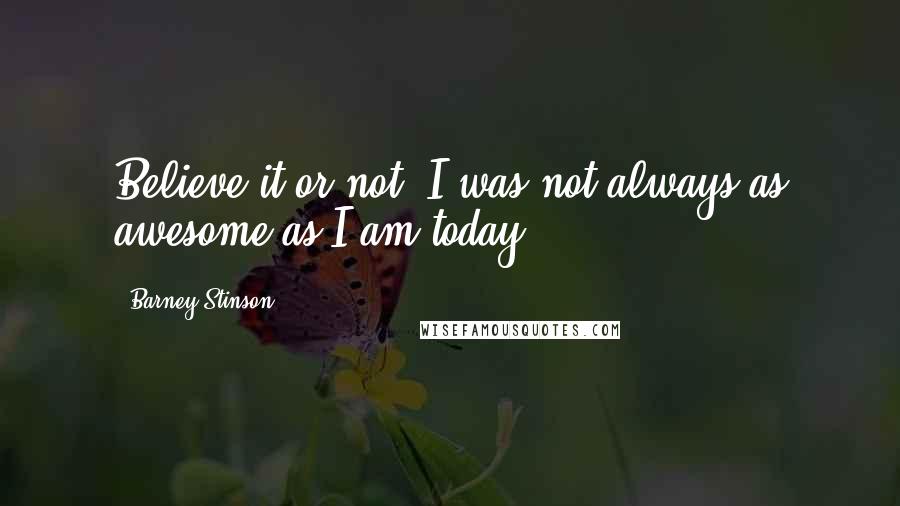 Barney Stinson Quotes: Believe it or not, I was not always as awesome as I am today
