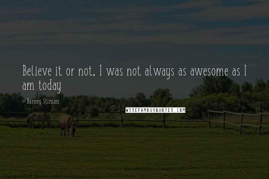 Barney Stinson Quotes: Believe it or not, I was not always as awesome as I am today