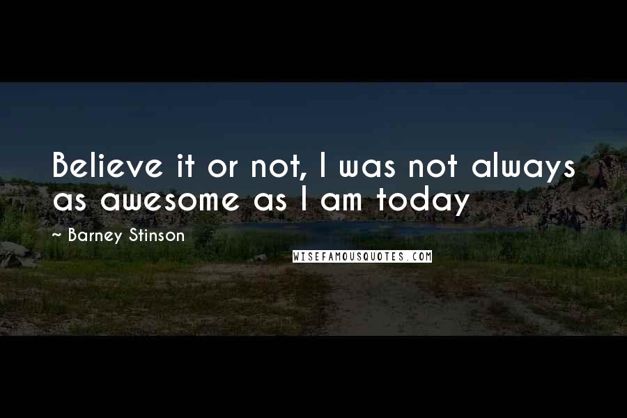 Barney Stinson Quotes: Believe it or not, I was not always as awesome as I am today