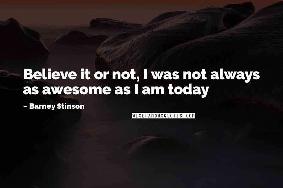 Barney Stinson Quotes: Believe it or not, I was not always as awesome as I am today