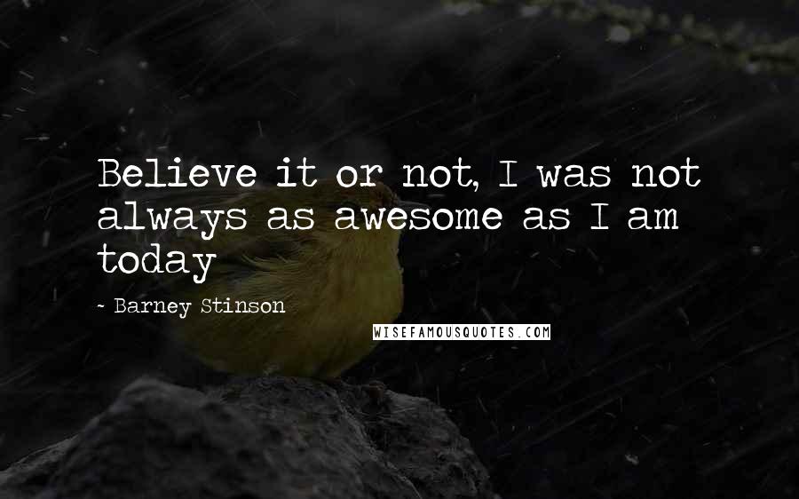 Barney Stinson Quotes: Believe it or not, I was not always as awesome as I am today