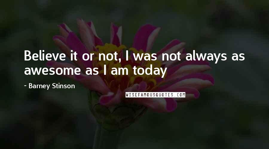 Barney Stinson Quotes: Believe it or not, I was not always as awesome as I am today