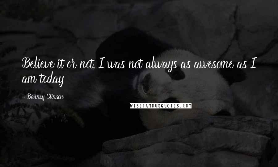 Barney Stinson Quotes: Believe it or not, I was not always as awesome as I am today