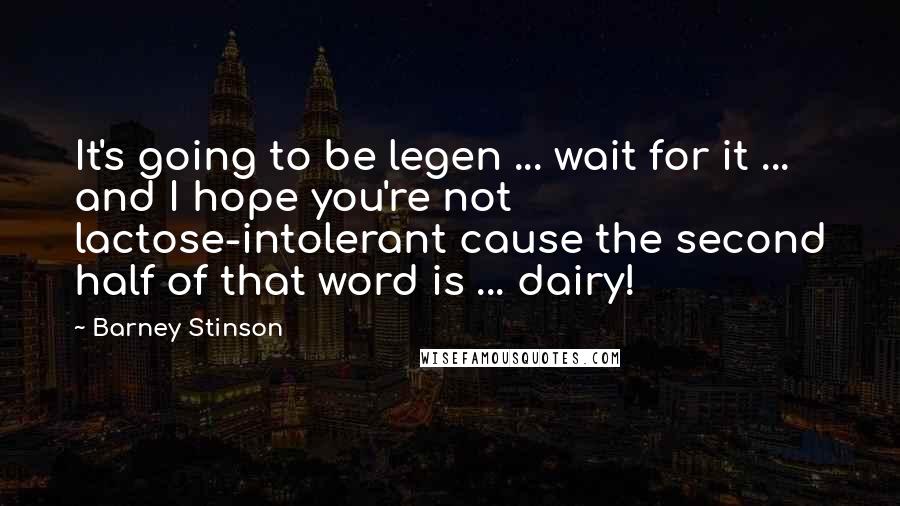 Barney Stinson Quotes: It's going to be legen ... wait for it ... and I hope you're not lactose-intolerant cause the second half of that word is ... dairy!