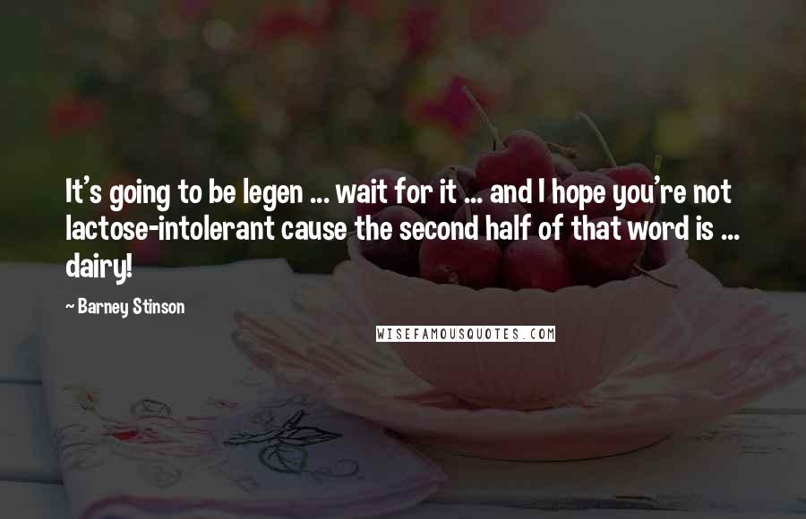 Barney Stinson Quotes: It's going to be legen ... wait for it ... and I hope you're not lactose-intolerant cause the second half of that word is ... dairy!