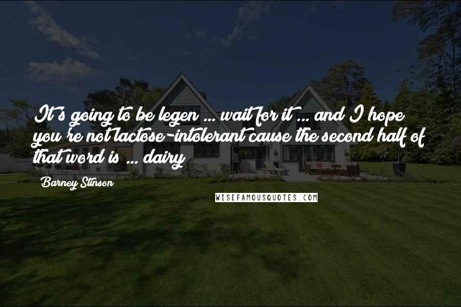 Barney Stinson Quotes: It's going to be legen ... wait for it ... and I hope you're not lactose-intolerant cause the second half of that word is ... dairy!