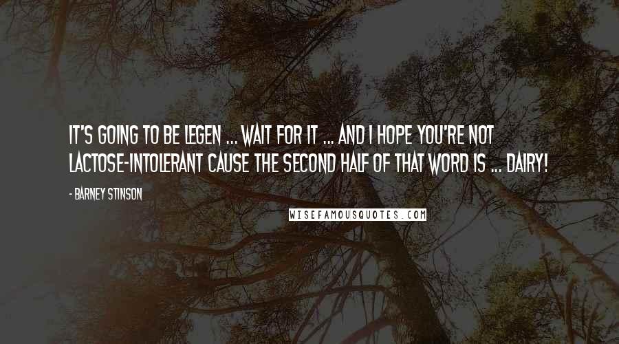 Barney Stinson Quotes: It's going to be legen ... wait for it ... and I hope you're not lactose-intolerant cause the second half of that word is ... dairy!