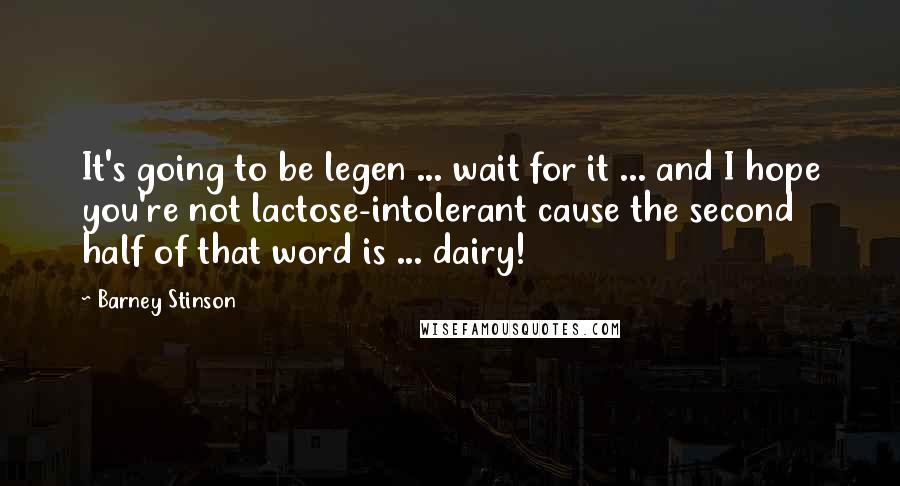 Barney Stinson Quotes: It's going to be legen ... wait for it ... and I hope you're not lactose-intolerant cause the second half of that word is ... dairy!