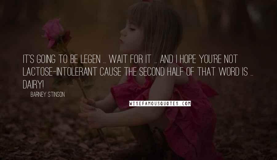 Barney Stinson Quotes: It's going to be legen ... wait for it ... and I hope you're not lactose-intolerant cause the second half of that word is ... dairy!