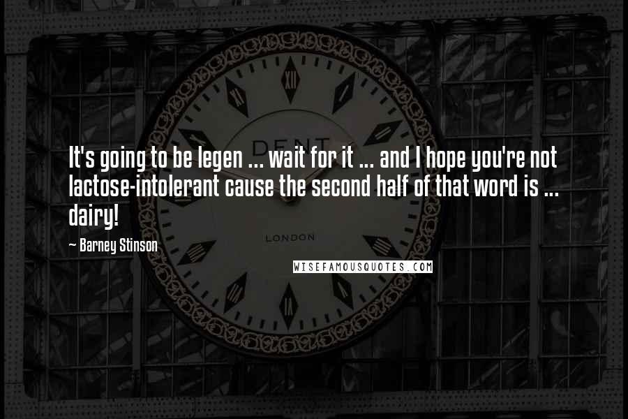 Barney Stinson Quotes: It's going to be legen ... wait for it ... and I hope you're not lactose-intolerant cause the second half of that word is ... dairy!