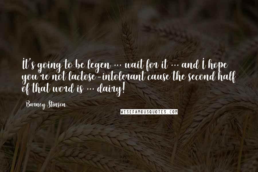 Barney Stinson Quotes: It's going to be legen ... wait for it ... and I hope you're not lactose-intolerant cause the second half of that word is ... dairy!