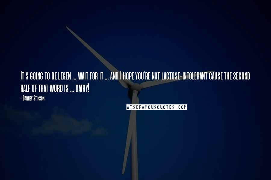 Barney Stinson Quotes: It's going to be legen ... wait for it ... and I hope you're not lactose-intolerant cause the second half of that word is ... dairy!