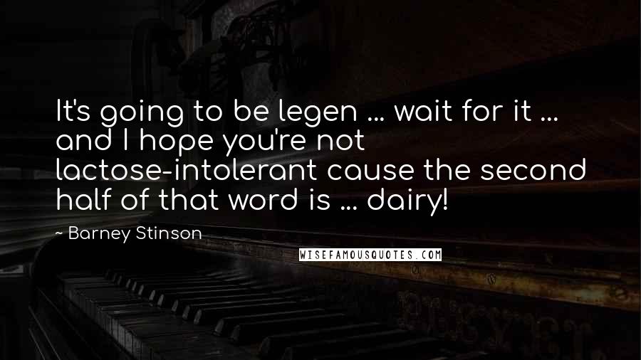 Barney Stinson Quotes: It's going to be legen ... wait for it ... and I hope you're not lactose-intolerant cause the second half of that word is ... dairy!