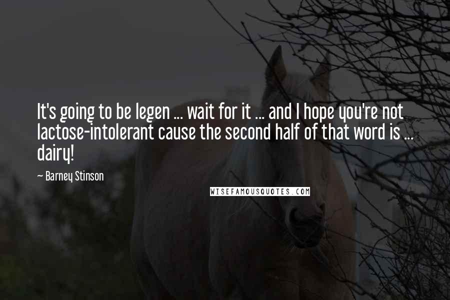 Barney Stinson Quotes: It's going to be legen ... wait for it ... and I hope you're not lactose-intolerant cause the second half of that word is ... dairy!