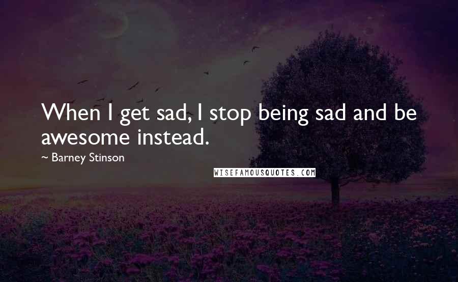 Barney Stinson Quotes: When I get sad, I stop being sad and be awesome instead.