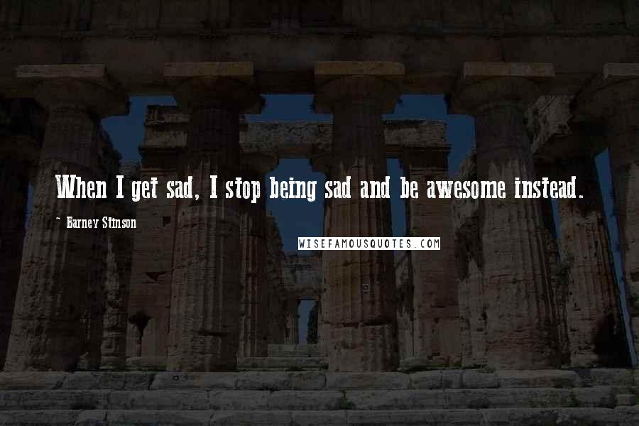 Barney Stinson Quotes: When I get sad, I stop being sad and be awesome instead.