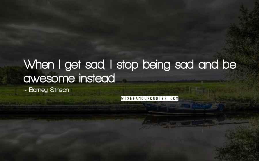 Barney Stinson Quotes: When I get sad, I stop being sad and be awesome instead.