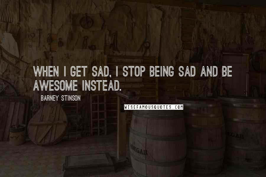 Barney Stinson Quotes: When I get sad, I stop being sad and be awesome instead.