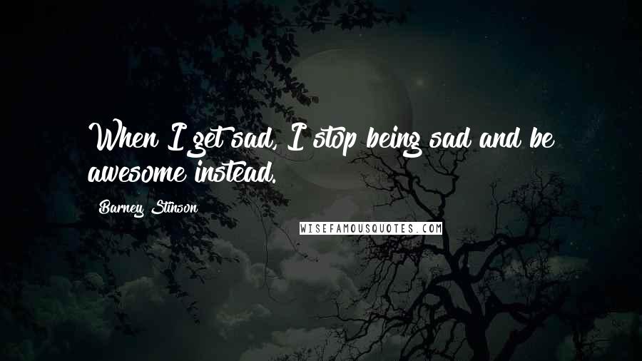 Barney Stinson Quotes: When I get sad, I stop being sad and be awesome instead.