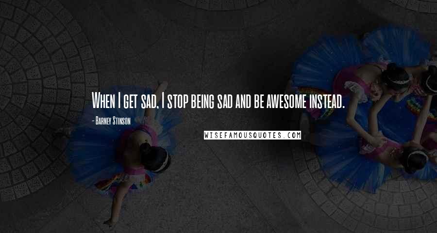 Barney Stinson Quotes: When I get sad, I stop being sad and be awesome instead.