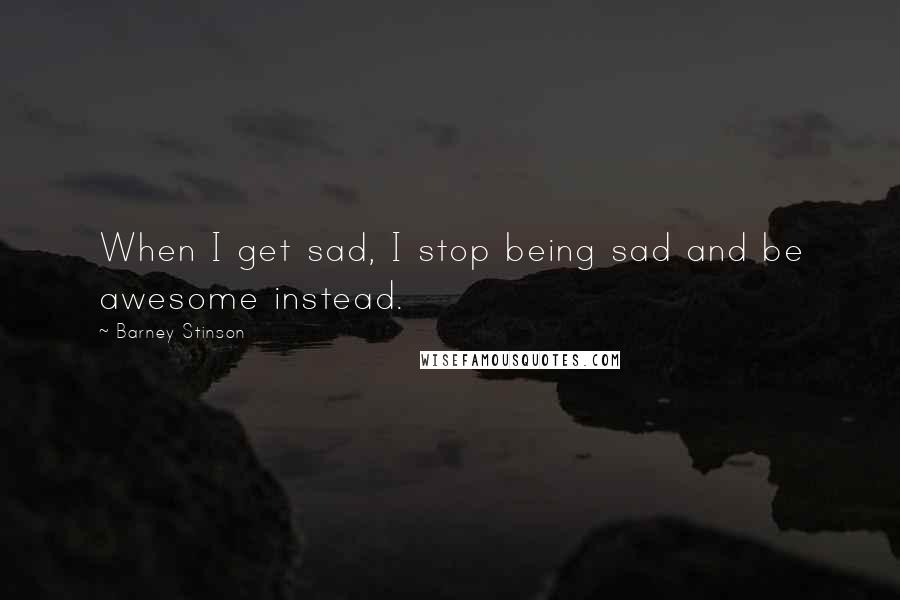 Barney Stinson Quotes: When I get sad, I stop being sad and be awesome instead.