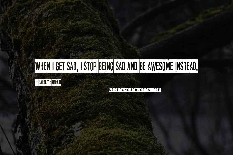 Barney Stinson Quotes: When I get sad, I stop being sad and be awesome instead.