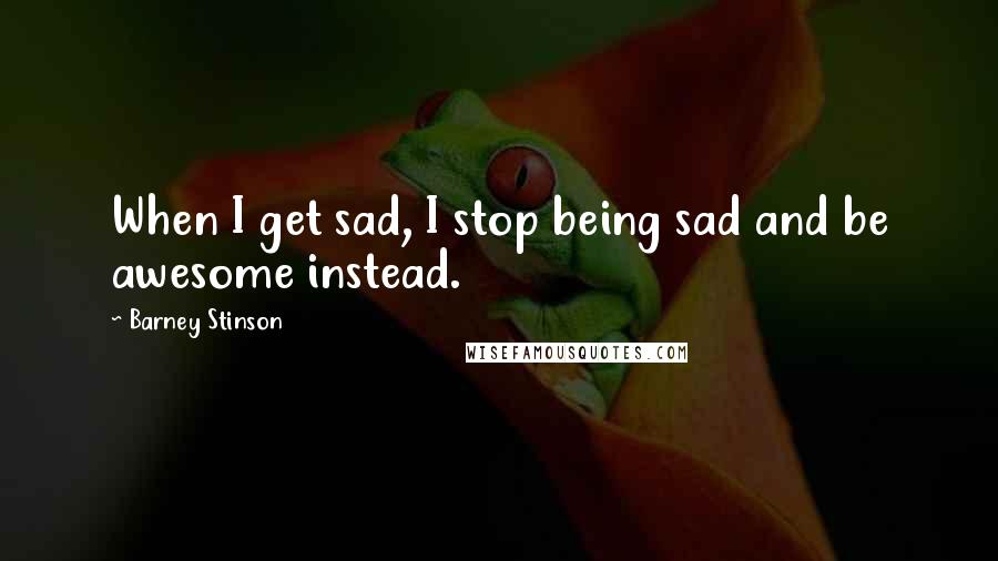 Barney Stinson Quotes: When I get sad, I stop being sad and be awesome instead.